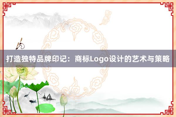 打造独特品牌印记：商标Logo设计的艺术与策略