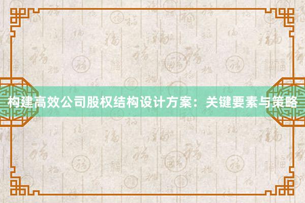 构建高效公司股权结构设计方案：关键要素与策略