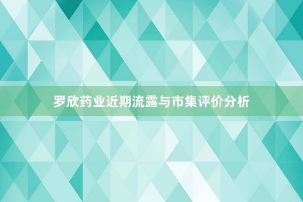 罗欣药业近期流露与市集评价分析